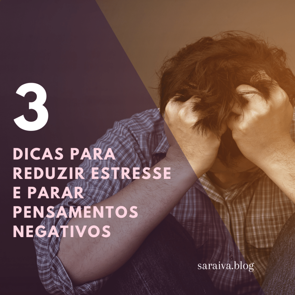 3 Dicas para reduzir estresse e parar pensamentos negativos